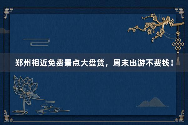 郑州相近免费景点大盘货，周末出游不费钱！