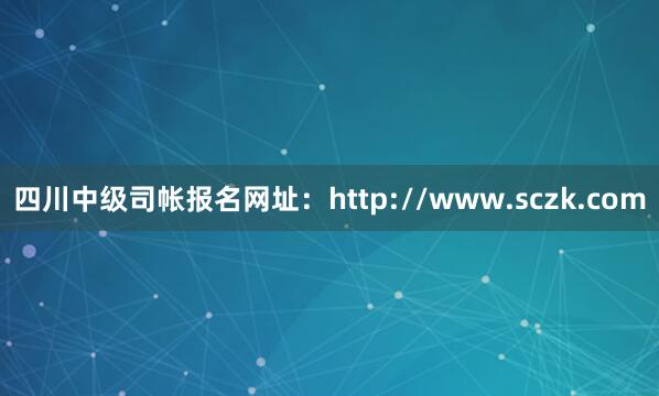 四川中级司帐报名网址：http://www.sczk.com